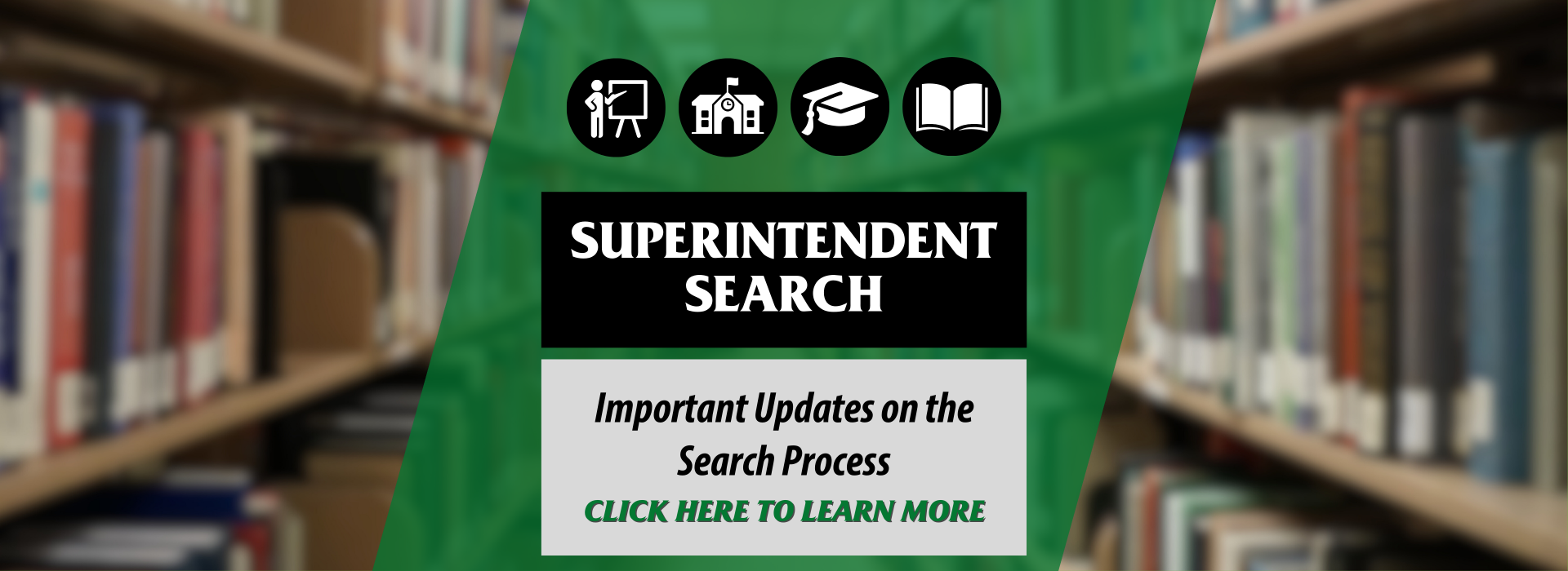 Photo of library shelves with a green graphic that reads "Superintendent Search. Important Updates on the Search Process. Click Here to Learn More."